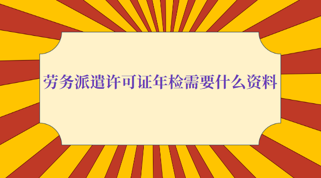 勞務(wù)派遣許可證年檢需要什么資料