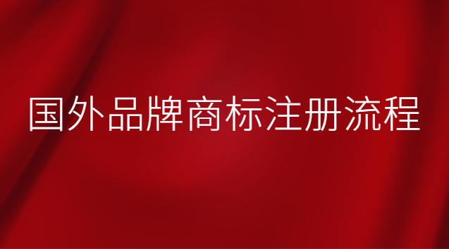 國外品牌商標注冊流程 國外品牌在中國注冊商標