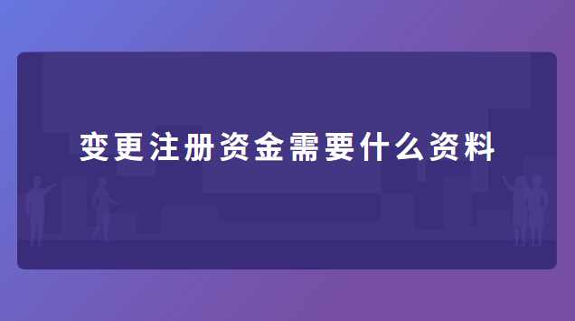 變更注冊(cè)資金需要什么資料 營業(yè)執(zhí)照變更注冊(cè)資金需要什么資料