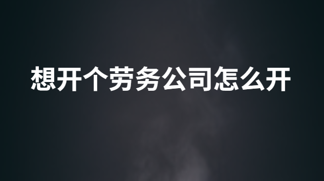 想開個勞務(wù)公司怎么開