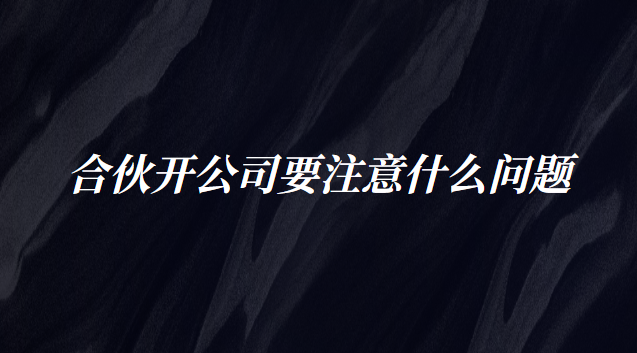 合伙開公司要注意什么問(wèn)題 創(chuàng)立公司合伙需注意