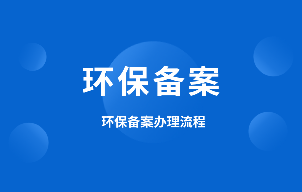 什么是環(huán)保備案？環(huán)保備案怎么辦理？