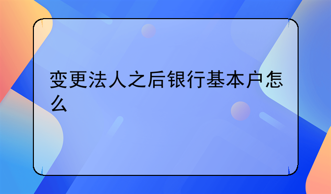 變更法人之后銀行基本戶(hù)怎么變更